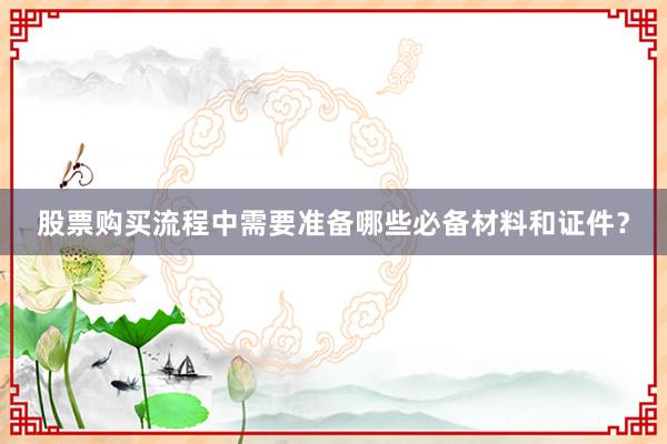 股票购买流程中需要准备哪些必备材料和证件？
