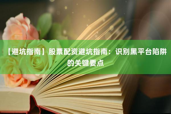 【避坑指南】股票配资避坑指南：识别黑平台陷阱的关键要点