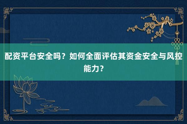 配资平台安全吗？如何全面评估其资金安全与风控能力？