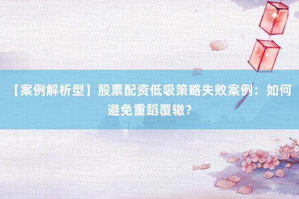 【案例解析型】股票配资低吸策略失败案例：如何避免重蹈覆辙？
