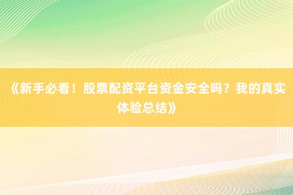 《新手必看！股票配资平台资金安全吗？我的真实体验总结》