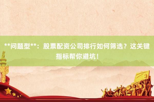 **问题型**：股票配资公司排行如何筛选？这关键指标帮你避坑！