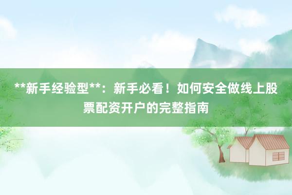 **新手经验型**：新手必看！如何安全做线上股票配资开户的完整指南