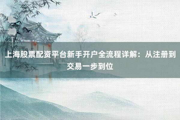 上海股票配资平台新手开户全流程详解：从注册到交易一步到位