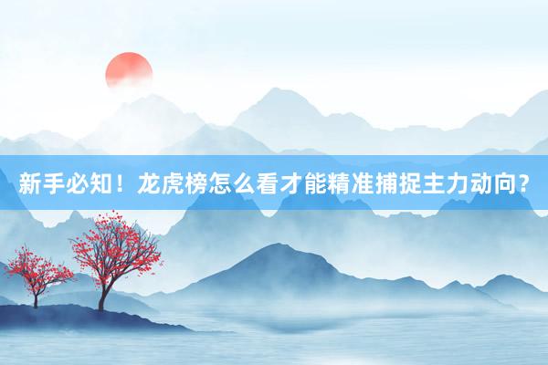 新手必知！龙虎榜怎么看才能精准捕捉主力动向？