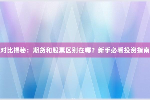 对比揭秘：期货和股票区别在哪？新手必看投资指南