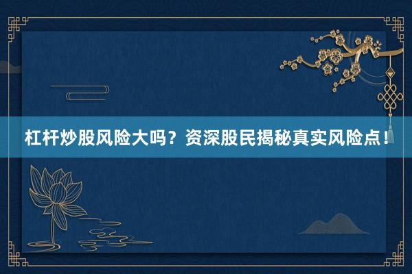 杠杆炒股风险大吗？资深股民揭秘真实风险点！