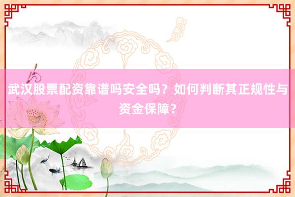 武汉股票配资靠谱吗安全吗？如何判断其正规性与资金保障？