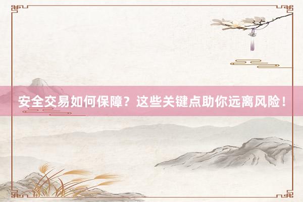 安全交易如何保障？这些关键点助你远离风险！