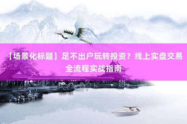 【场景化标题】足不出户玩转投资？线上实盘交易全流程实战指南