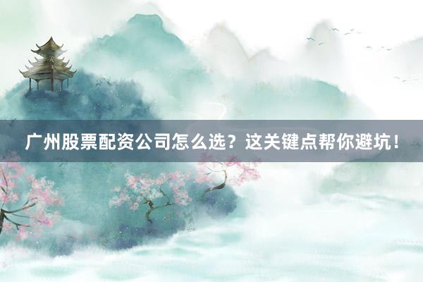 广州股票配资公司怎么选？这关键点帮你避坑！