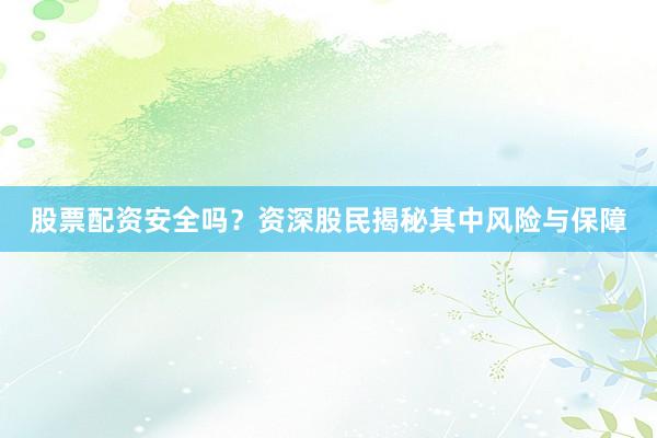 股票配资安全吗？资深股民揭秘其中风险与保障