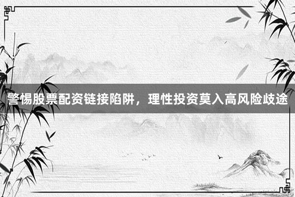 警惕股票配资链接陷阱，理性投资莫入高风险歧途