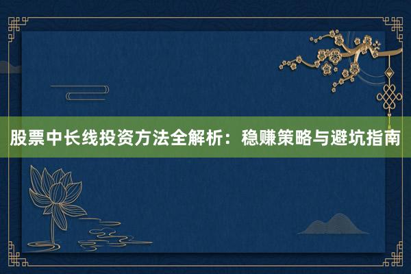 股票中长线投资方法全解析：稳赚策略与避坑指南
