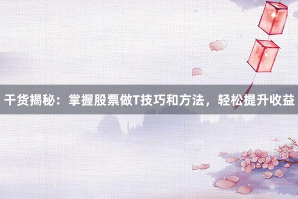 干货揭秘：掌握股票做T技巧和方法，轻松提升收益