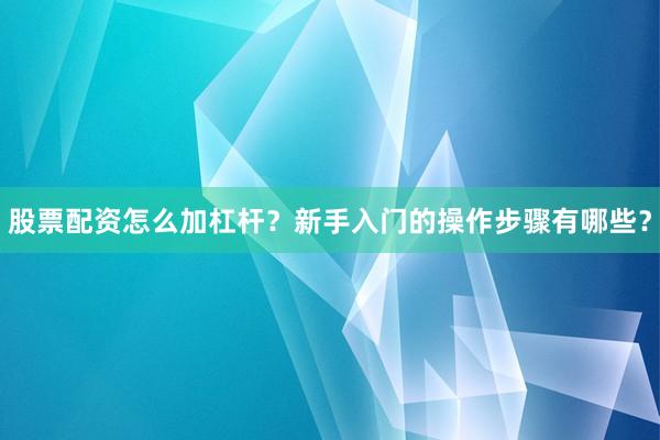 股票配资怎么加杠杆？新手入门的操作步骤有哪些？