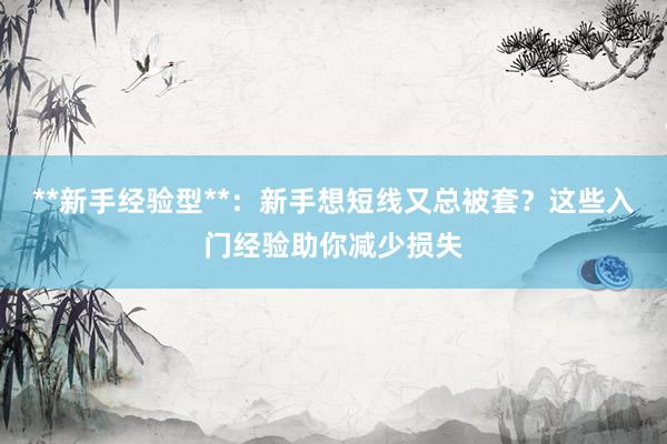 **新手经验型**：新手想短线又总被套？这些入门经验助你减少损失