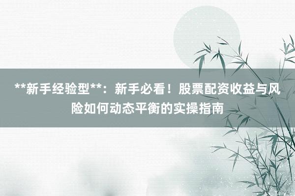 **新手经验型**：新手必看！股票配资收益与风险如何动态平衡的实操指南