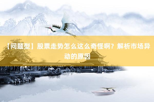 【问题型】股票走势怎么这么奇怪啊？解析市场异动的原因