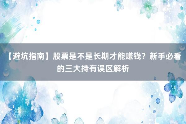 【避坑指南】股票是不是长期才能赚钱？新手必看的三大持有误区解析