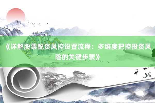 《详解股票配资风控设置流程：多维度把控投资风险的关键步骤》
