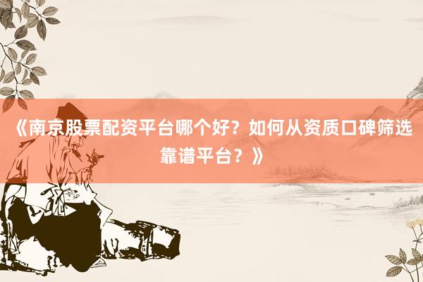 《南京股票配资平台哪个好？如何从资质口碑筛选靠谱平台？》
