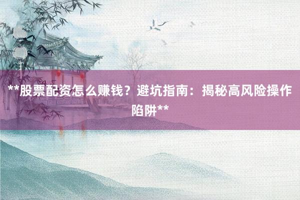 **股票配资怎么赚钱？避坑指南：揭秘高风险操作陷阱**