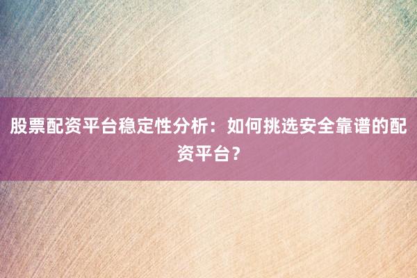 股票配资平台稳定性分析：如何挑选安全靠谱的配资平台？