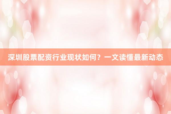 深圳股票配资行业现状如何？一文读懂最新动态