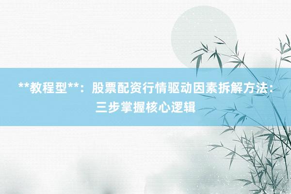 **教程型**：股票配资行情驱动因素拆解方法：三步掌握核心逻辑