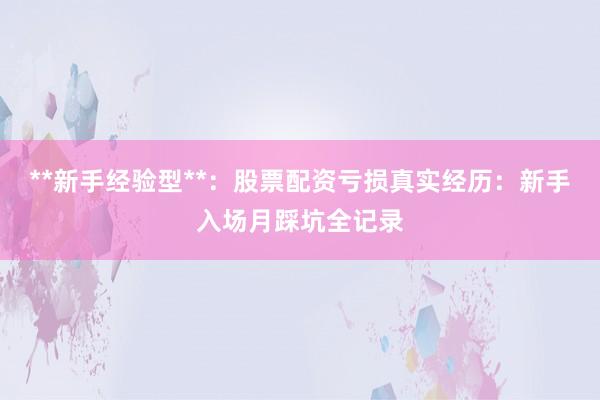 **新手经验型**：股票配资亏损真实经历：新手入场月踩坑全记录