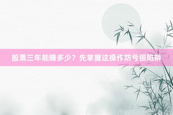 股票三年能赚多少？先掌握这操作防亏损陷阱