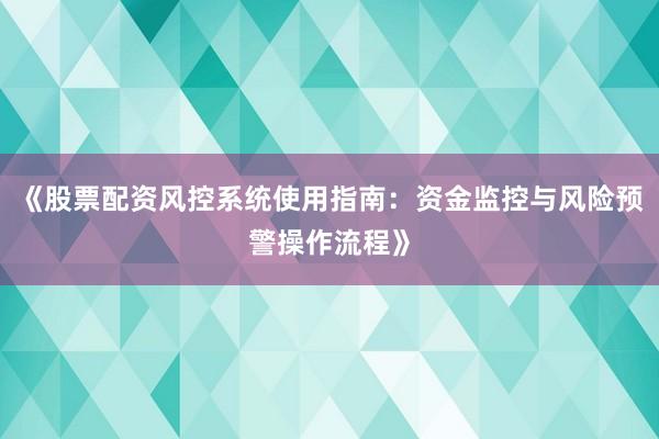 《股票配资风控系统使用指南：资金监控与风险预警操作流程》