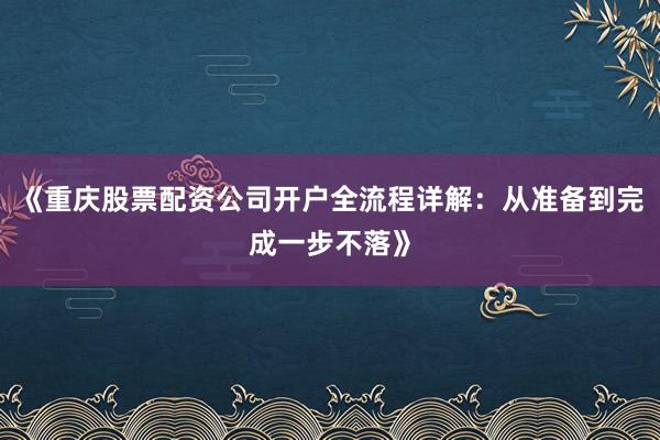 《重庆股票配资公司开户全流程详解：从准备到完成一步不落》