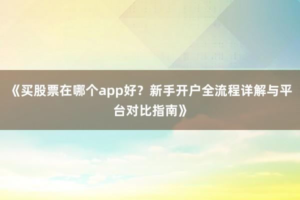 《买股票在哪个app好？新手开户全流程详解与平台对比指南》