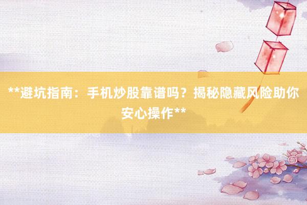**避坑指南：手机炒股靠谱吗？揭秘隐藏风险助你安心操作**