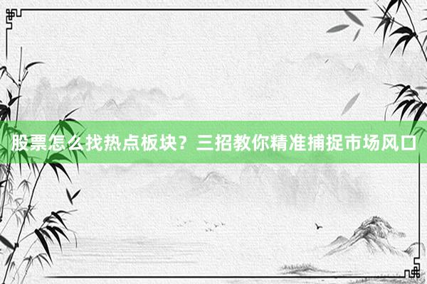 股票怎么找热点板块？三招教你精准捕捉市场风口