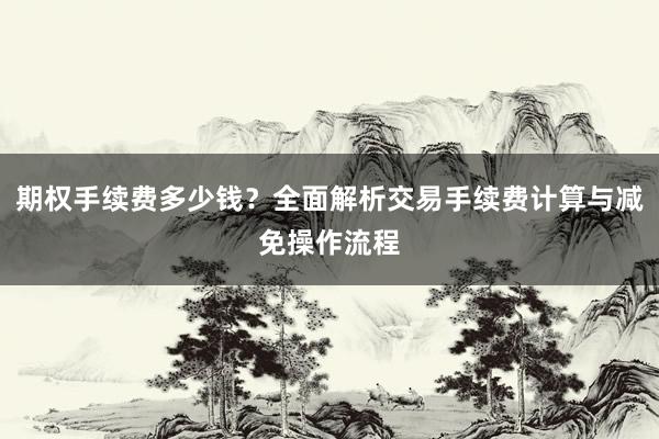 期权手续费多少钱？全面解析交易手续费计算与减免操作流程