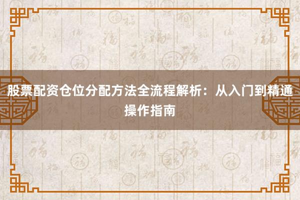 股票配资仓位分配方法全流程解析：从入门到精通操作指南