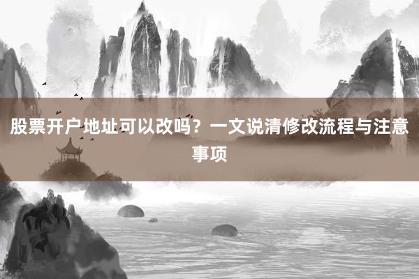 股票开户地址可以改吗？一文说清修改流程与注意事项