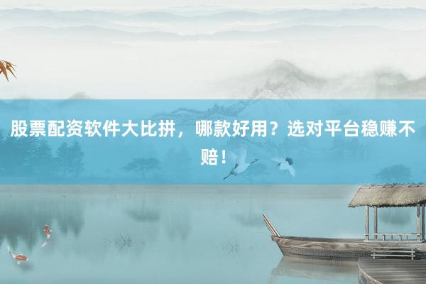 股票配资软件大比拼，哪款好用？选对平台稳赚不赔！