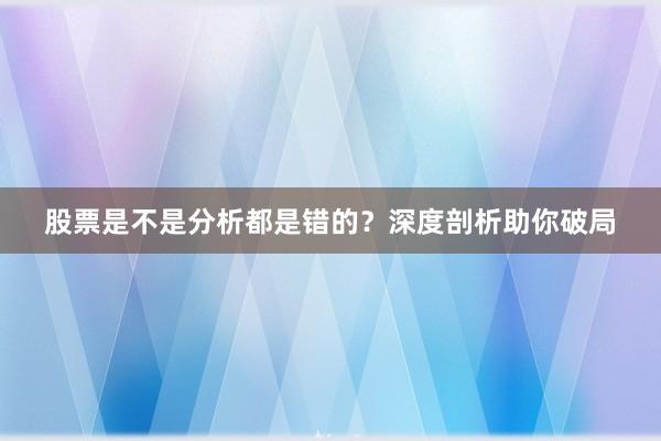 股票是不是分析都是错的？深度剖析助你破局