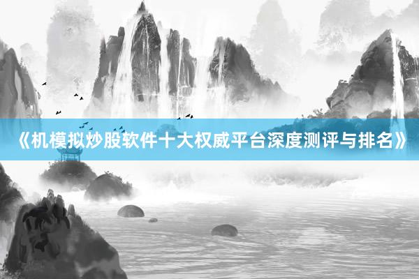 《机模拟炒股软件十大权威平台深度测评与排名》