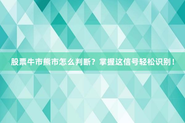 股票牛市熊市怎么判断？掌握这信号轻松识别！