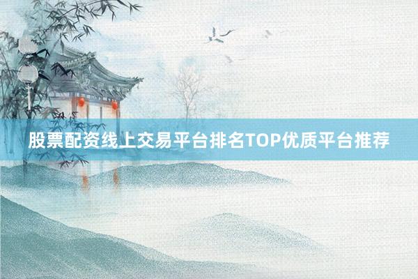 股票配资线上交易平台排名TOP优质平台推荐