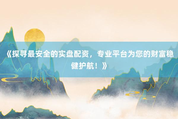 《探寻最安全的实盘配资，专业平台为您的财富稳健护航！》