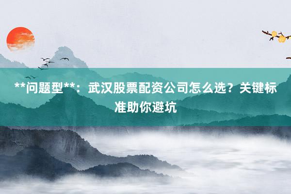 **问题型**：武汉股票配资公司怎么选？关键标准助你避坑