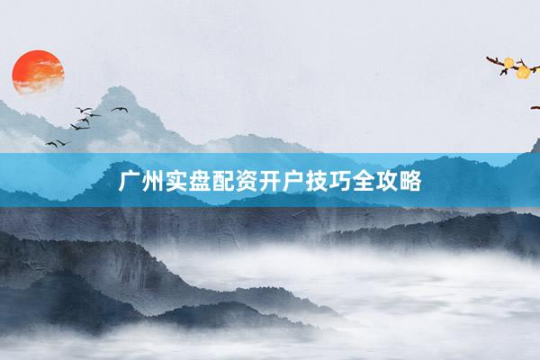 广州实盘配资开户技巧全攻略