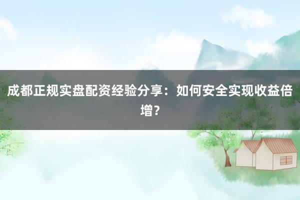 成都正规实盘配资经验分享：如何安全实现收益倍增？