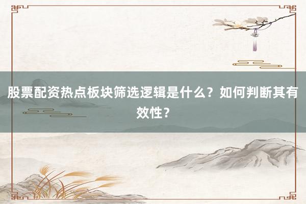 股票配资热点板块筛选逻辑是什么？如何判断其有效性？